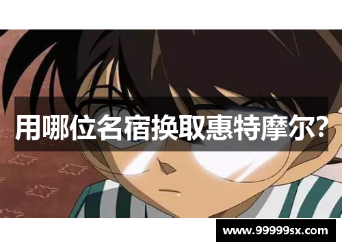 用哪位名宿换取惠特摩尔？
