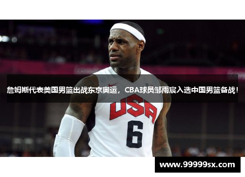 詹姆斯代表美国男篮出战东京奥运，CBA球员邹雨宸入选中国男篮备战！