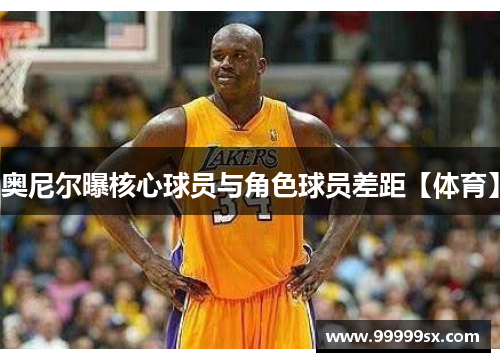 奥尼尔曝核心球员与角色球员差距【体育】