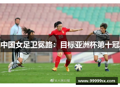 中国女足卫冕路：目标亚洲杯第十冠